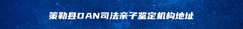 策勒县DAN司法亲子鉴定机构地址