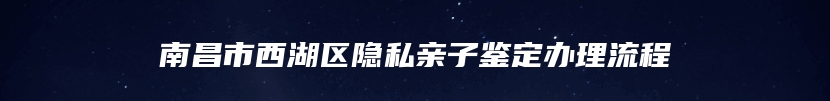 南昌市西湖区隐私亲子鉴定办理流程