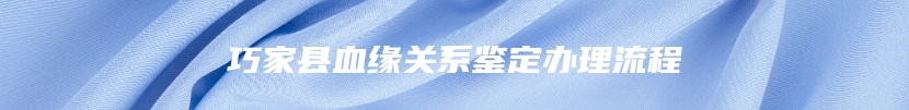 巧家县血缘关系鉴定办理流程