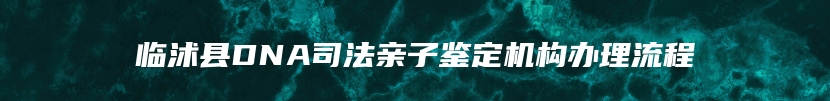 临沭县DNA司法亲子鉴定机构办理流程