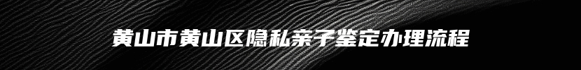 黄山市黄山区隐私亲子鉴定办理流程