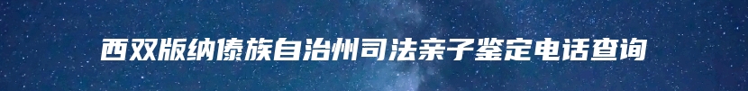 西双版纳傣族自治州司法亲子鉴定电话查询