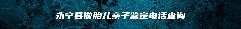永宁县做胎儿亲子鉴定电话查询