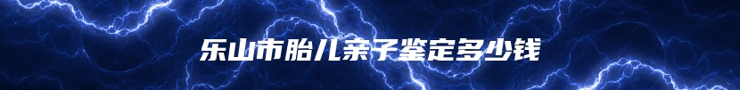 乐山市胎儿亲子鉴定多少钱