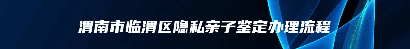 渭南市临渭区隐私亲子鉴定办理流程