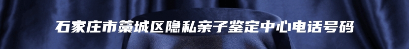 石家庄市藁城区隐私亲子鉴定中心电话号码