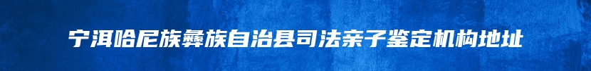 宁洱哈尼族彝族自治县司法亲子鉴定机构地址