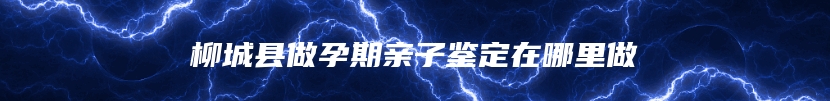 柳城县做孕期亲子鉴定在哪里做