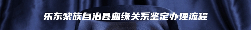 乐东黎族自治县血缘关系鉴定办理流程