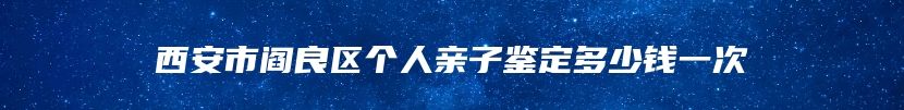 西安市阎良区个人亲子鉴定多少钱一次