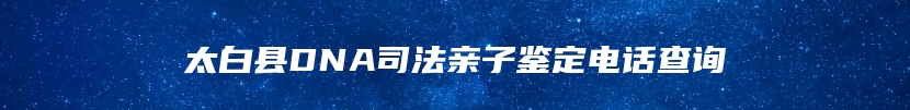 太白县DNA司法亲子鉴定电话查询