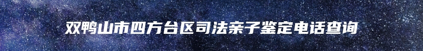 双鸭山市四方台区司法亲子鉴定电话查询