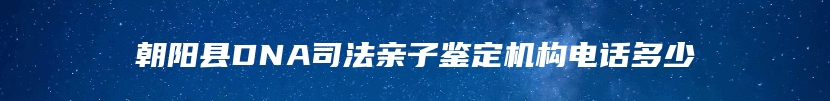 朝阳县DNA司法亲子鉴定机构电话多少