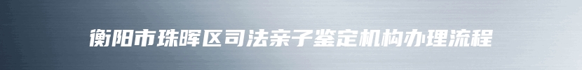 衡阳市珠晖区司法亲子鉴定机构办理流程