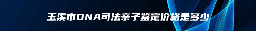 玉溪市DNA司法亲子鉴定价格是多少