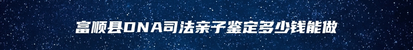 富顺县DNA司法亲子鉴定多少钱能做