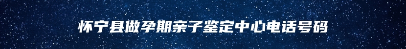 怀宁县做孕期亲子鉴定中心电话号码