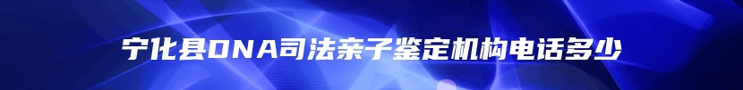 宁化县DNA司法亲子鉴定机构电话多少