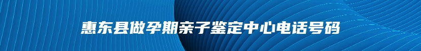 惠东县做孕期亲子鉴定中心电话号码