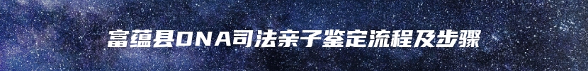 富蕴县DNA司法亲子鉴定流程及步骤