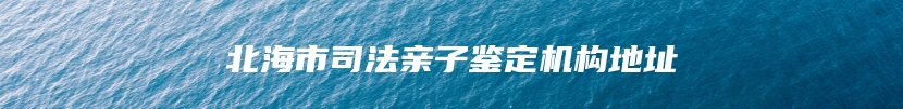 北海市司法亲子鉴定机构地址