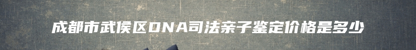 成都市武侯区DNA司法亲子鉴定价格是多少