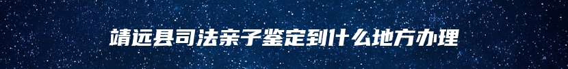 靖远县司法亲子鉴定到什么地方办理