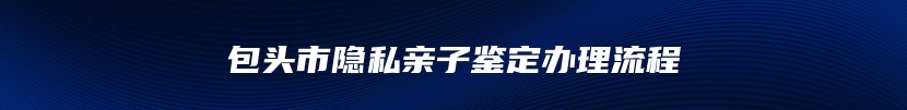 包头市隐私亲子鉴定办理流程