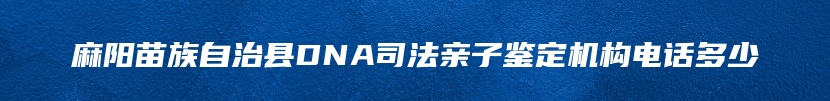 麻阳苗族自治县DNA司法亲子鉴定机构电话多少