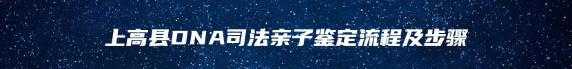 上高县DNA司法亲子鉴定流程及步骤
