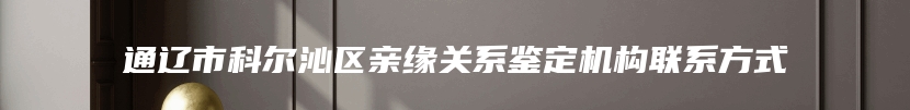 通辽市科尔沁区亲缘关系鉴定机构联系方式