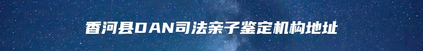 香河县DAN司法亲子鉴定机构地址