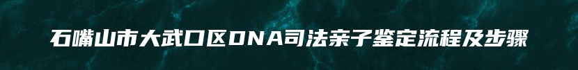 石嘴山市大武口区DNA司法亲子鉴定流程及步骤