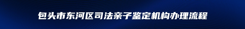 包头市东河区司法亲子鉴定机构办理流程