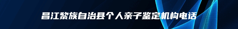 昌江黎族自治县个人亲子鉴定机构电话