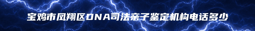 宝鸡市凤翔区DNA司法亲子鉴定机构电话多少