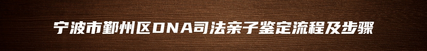宁波市鄞州区DNA司法亲子鉴定流程及步骤