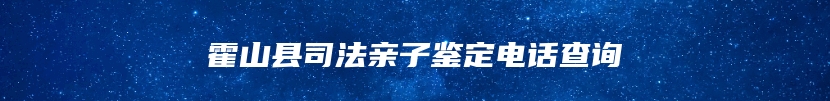 霍山县司法亲子鉴定电话查询