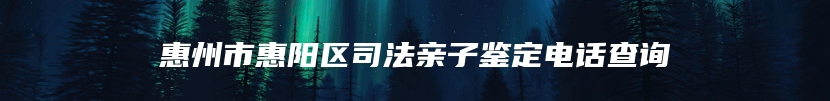 惠州市惠阳区司法亲子鉴定电话查询