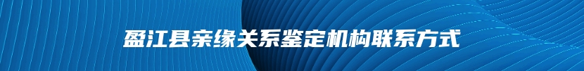 盈江县亲缘关系鉴定机构联系方式