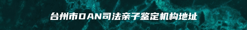 台州市DAN司法亲子鉴定机构地址
