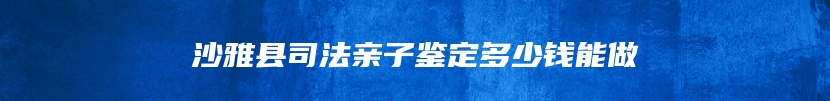 沙雅县司法亲子鉴定多少钱能做