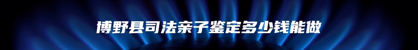 博野县司法亲子鉴定多少钱能做