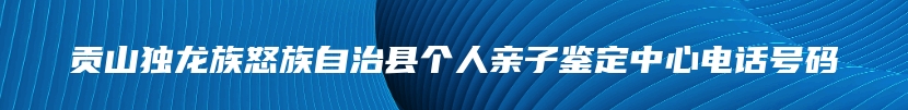 贡山独龙族怒族自治县个人亲子鉴定中心电话号码