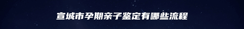 宣城市孕期亲子鉴定有哪些流程