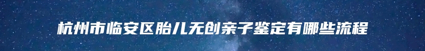 杭州市临安区胎儿无创亲子鉴定有哪些流程