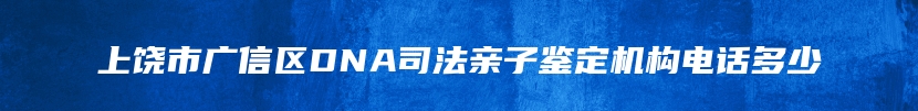 上饶市广信区DNA司法亲子鉴定机构电话多少