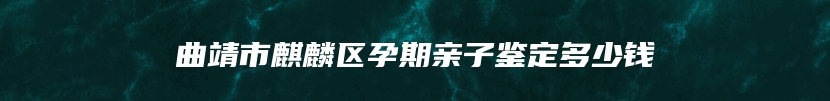 曲靖市麒麟区孕期亲子鉴定多少钱