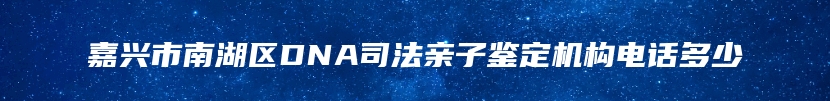 嘉兴市南湖区DNA司法亲子鉴定机构电话多少