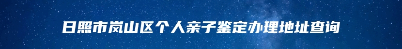 日照市岚山区个人亲子鉴定办理地址查询